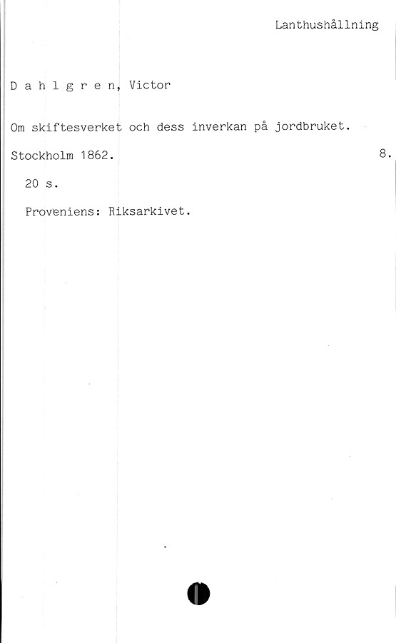  ﻿Lanthushållning
Dahlgren, Victor
Om skiftesverket och dess inverkan på jordbruket.
Stockholm 1862.
20 s.
Proveniens: Riksarkivet.